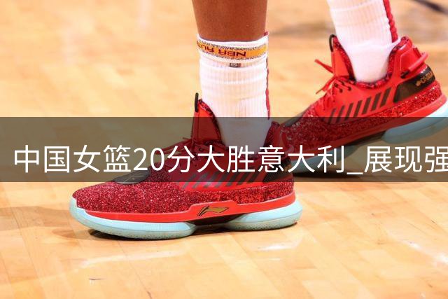 中国女篮20分大胜意大利 展现强劲实力