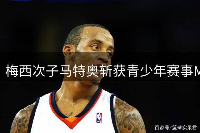 梅西次子马特奥斩获青少年赛事MVP殊荣