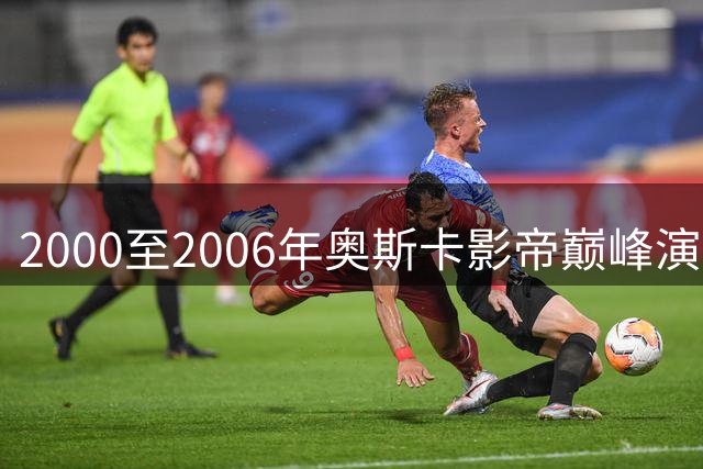 2000至2006年奥斯卡影帝巅峰演绎：七部传世经典